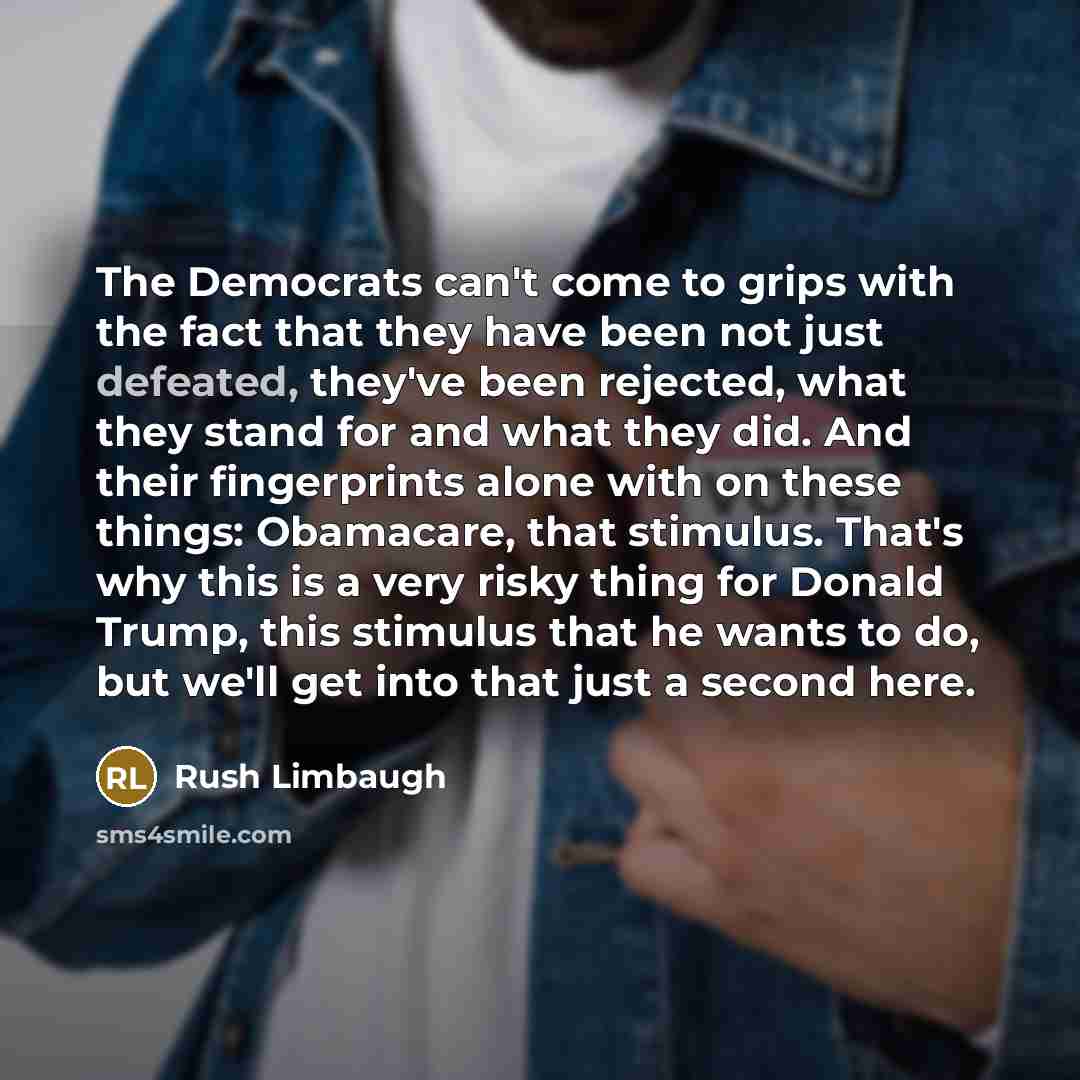 “The Democrats can't come to grips with the fact that they have been not just defeated, they've been rejected, what they stand for and what they did. And their fingerprints alone with on these things: Obamacare, that stimulus. That's why this is a very risky thing for Donald Trump, this stimulus…” quote by Rush Limbaugh