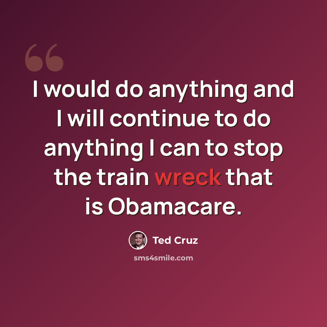“I would do anything and I will continue to do anything I can to stop the train wreck that is Obamacare.” quote by Ted Cruz