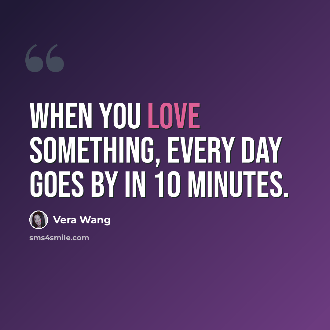 “When you love something, every day goes by in 10 minutes.” quote by Vera Wang