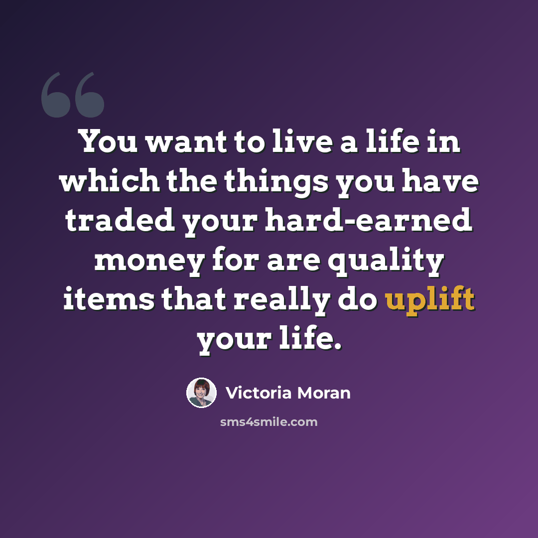 “You want to live a life in which the things you have traded your hard-earned money for are quality items that really do uplift your life.” quote by Victoria Moran