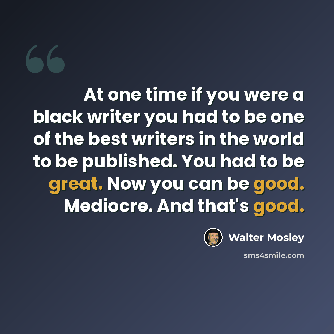 “At one time if you were a black writer you had to be one of the best writers in the world to be published. You had to be great. Now you can be good. Mediocre. And that's good.” quote by Walter Mosley