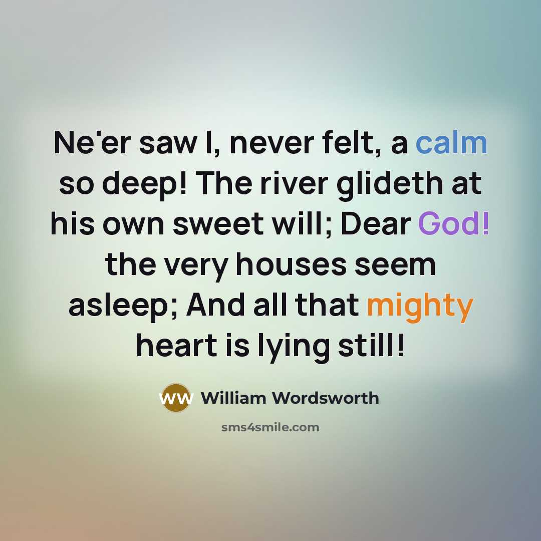 “Ne'er saw I, never felt, a calm so deep! The river glideth at his own sweet will; Dear God! the very houses seem asleep; And all that mighty heart is lying still!” quote by William Wordsworth