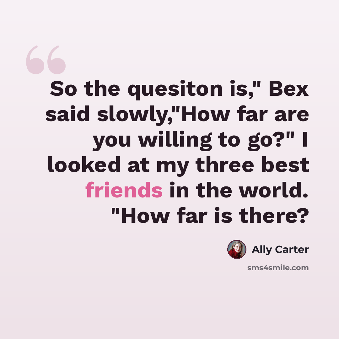 “So the quesiton is," Bex said slowly,"How far are you willing to go?" I looked at my three best friends in the world. "How far is there?” quote by Ally Carter