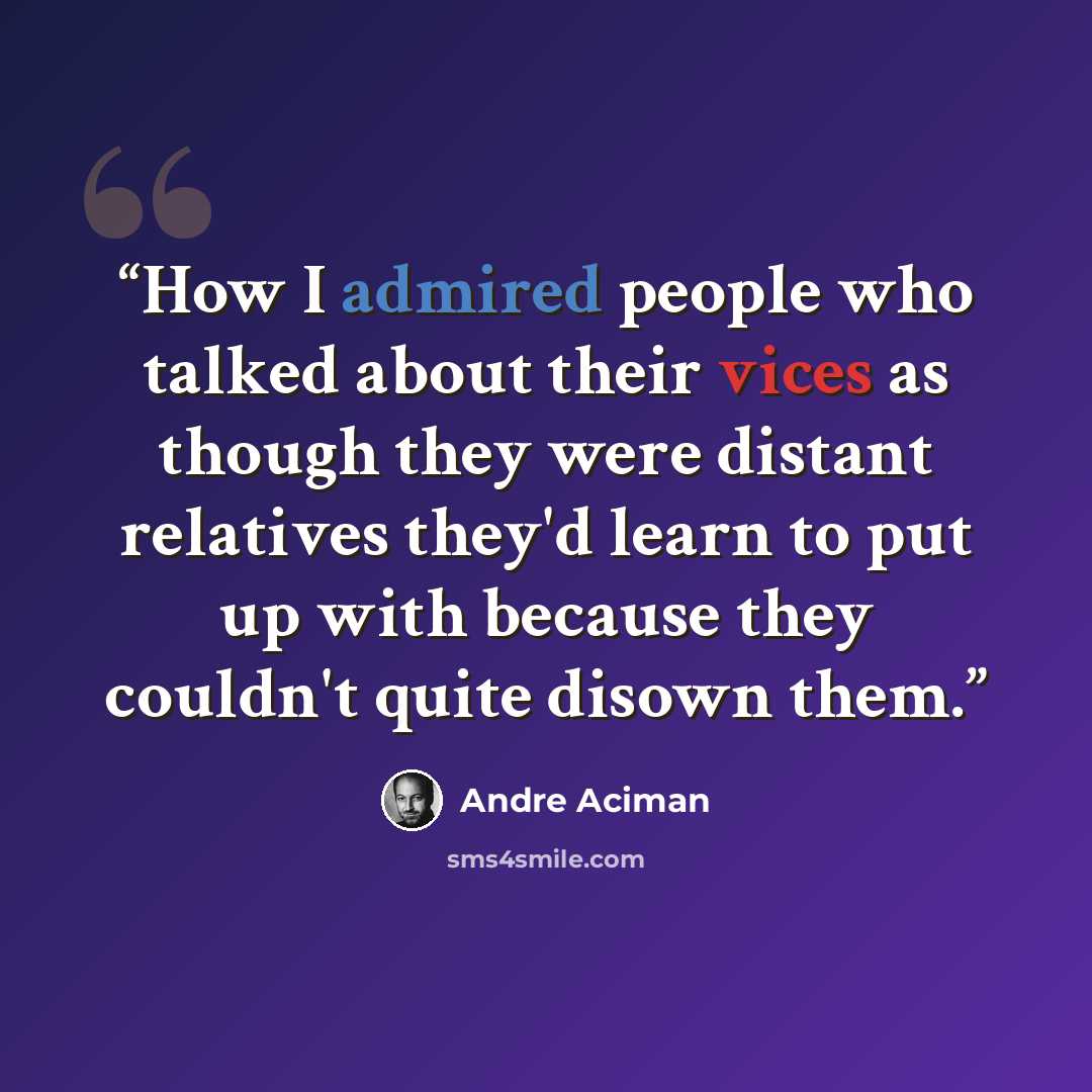 “How I admired people who talked about their vices as though they were distant relatives they'd learn to put up with because they couldn't quite disown them.” quote by André Aciman