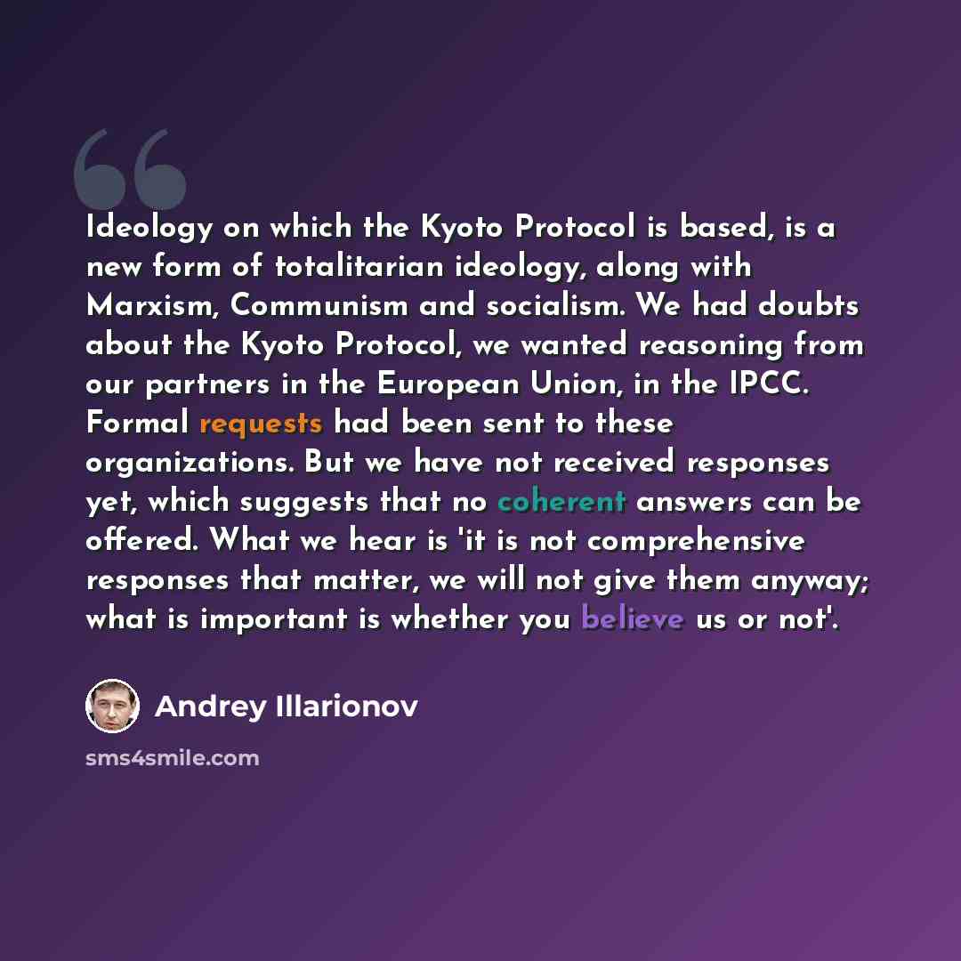 “Ideology on which the Kyoto Protocol is based, is a new form of totalitarian ideology, along with Marxism, Communism and socialism. We had doubts about the Kyoto Protocol, we wanted reasoning from our partners in the European Union, in the IPCC. Formal requests had been sent to these…” quote by Andrey Illarionov