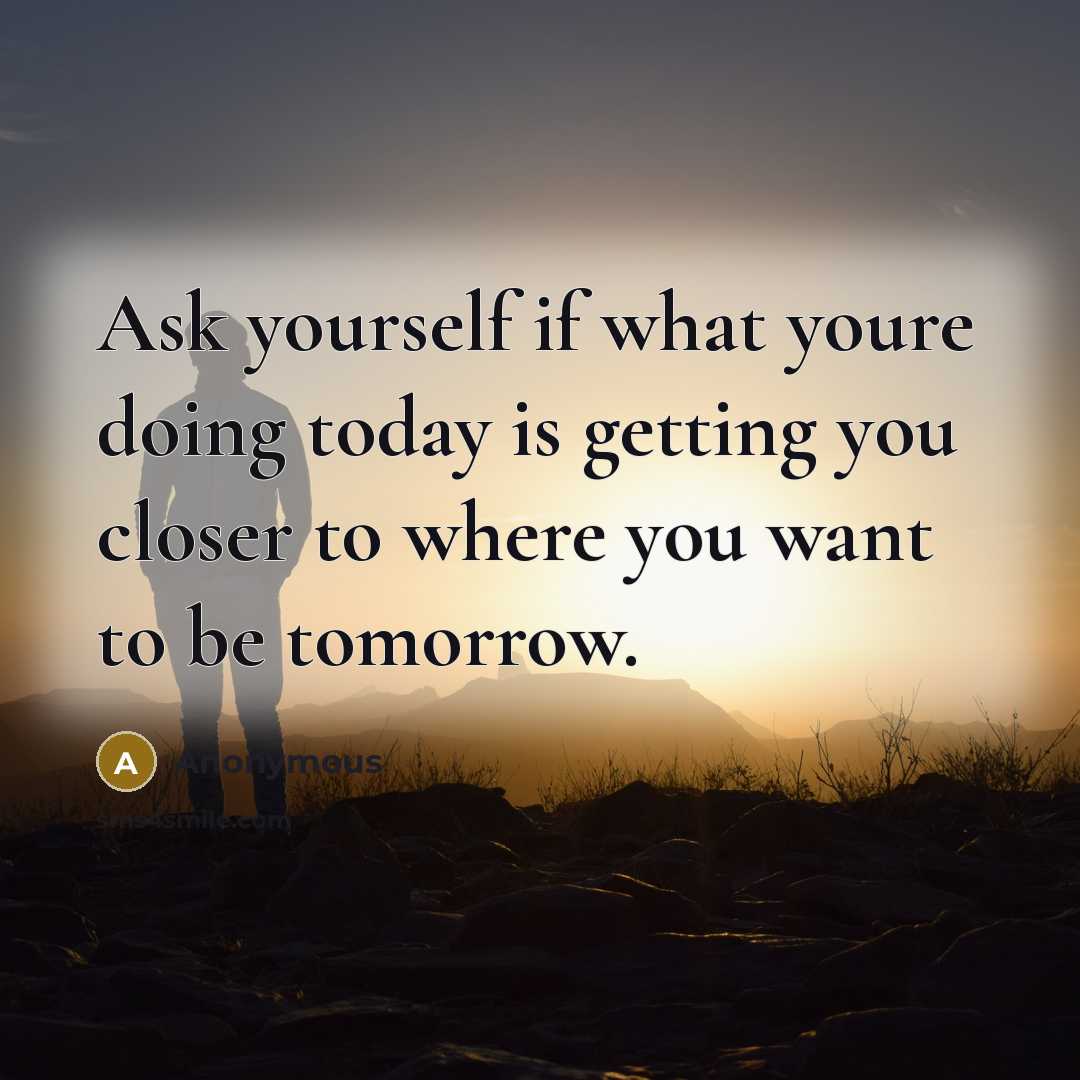 “Ask yourself if what youre doing today is getting you closer to where you want to be tomorrow.” quote by Anonymous