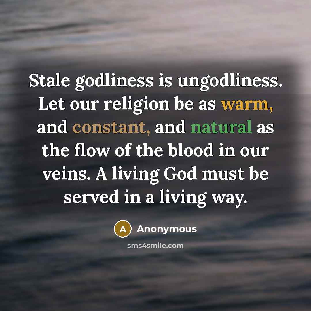 “Stale godliness is ungodliness. Let our religion be as warm, and constant, and natural as the flow of the blood in our veins. A living God must be served in a living way.” quote by Anonymous