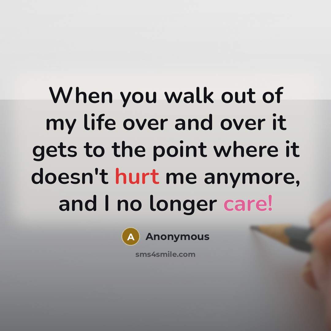 “When you walk out of my life over and over it gets to the point where it doesn't hurt me anymore, and I no longer care!” quote by Anonymous