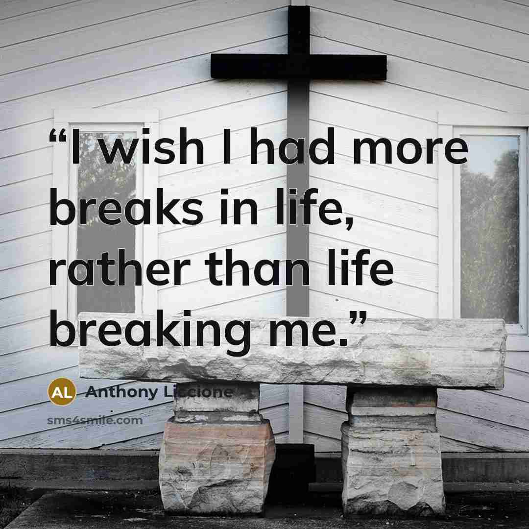 “I wish I had more breaks in life, rather than life breaking me.” quote by Anthony Liccione
