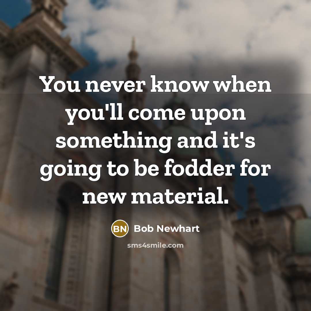 “You never know when you'll come upon something and it's going to be fodder for new material.” quote by Bob Newhart