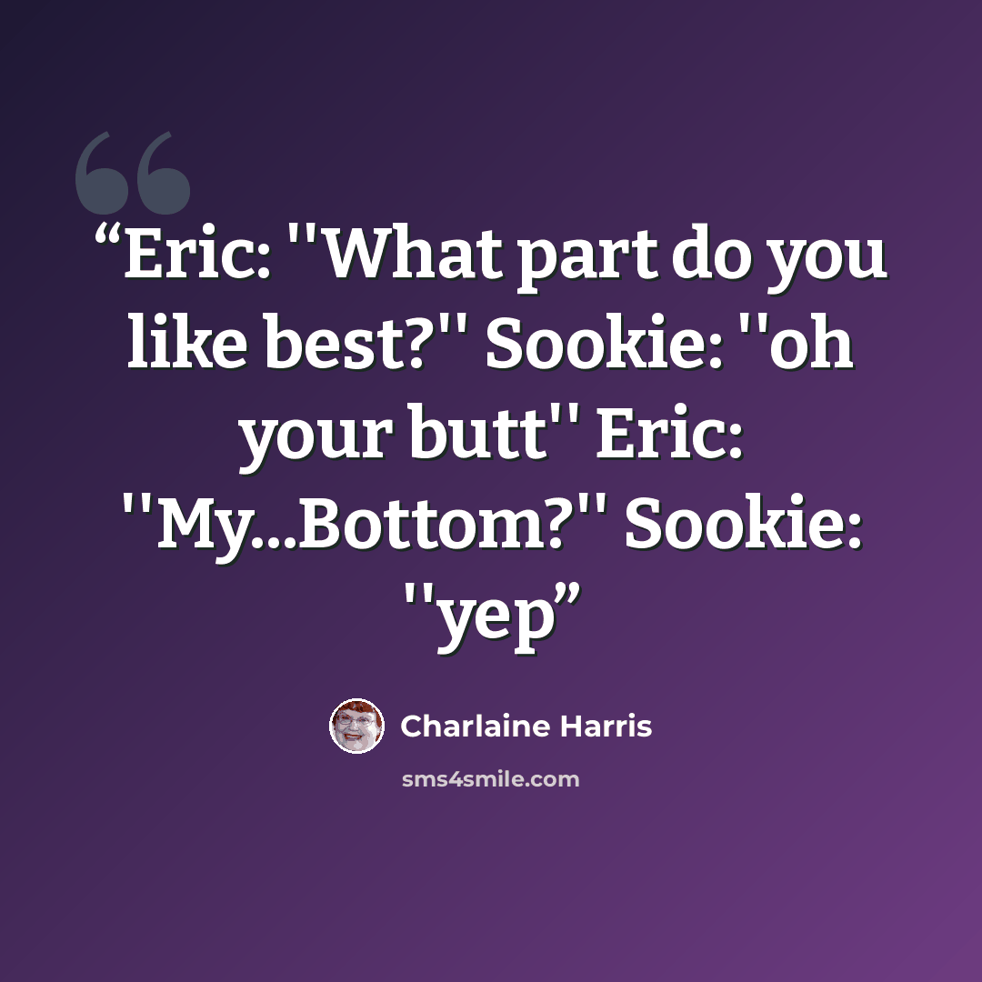 “Eric: ''What part do you like best?'' Sookie: ''oh your butt'' Eric: ''My...Bottom?'' Sookie: ''yep” quote by Charlaine Harris