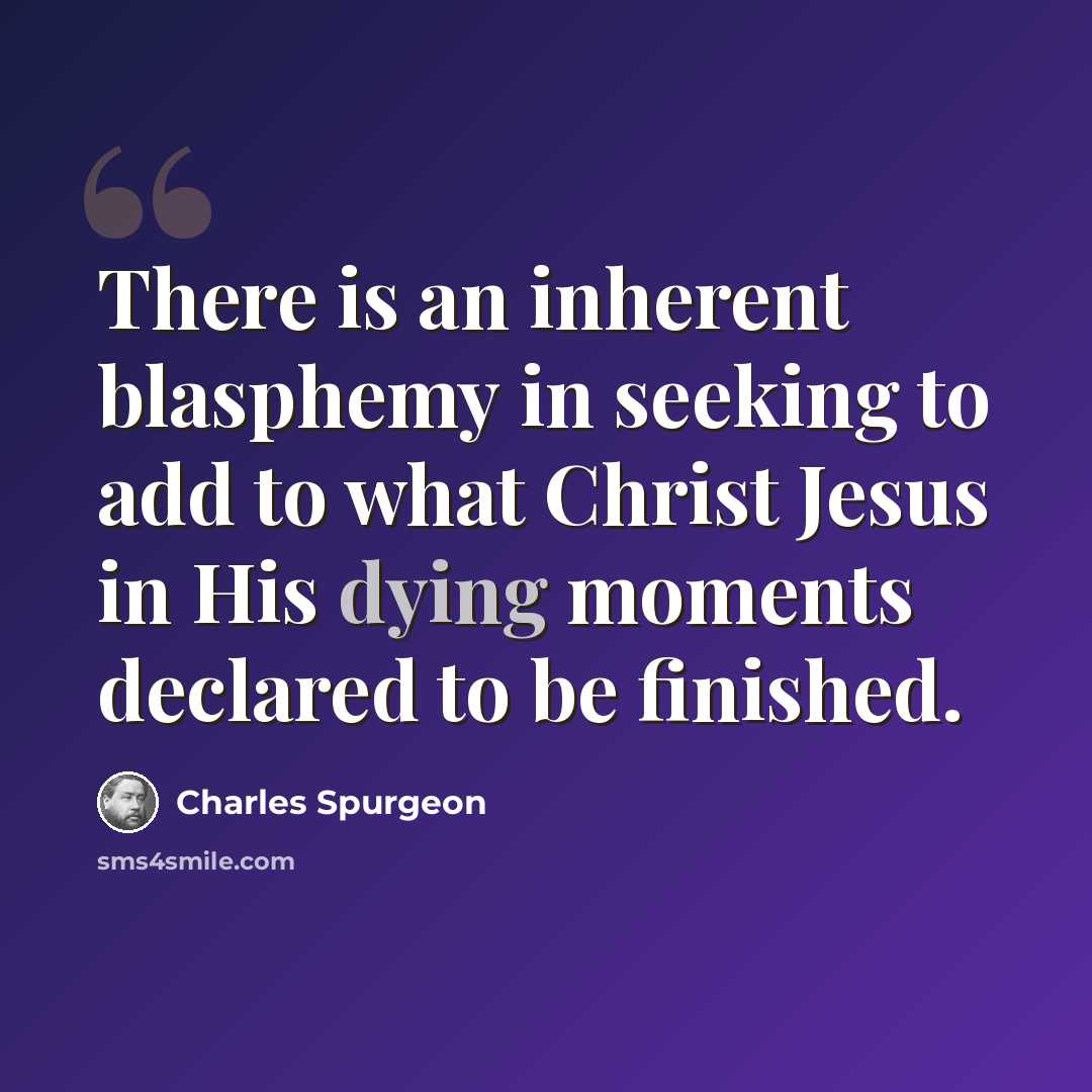 “There is an inherent blasphemy in seeking to add to what Christ Jesus in His dying moments declared to be finished.” quote by Charles Spurgeon