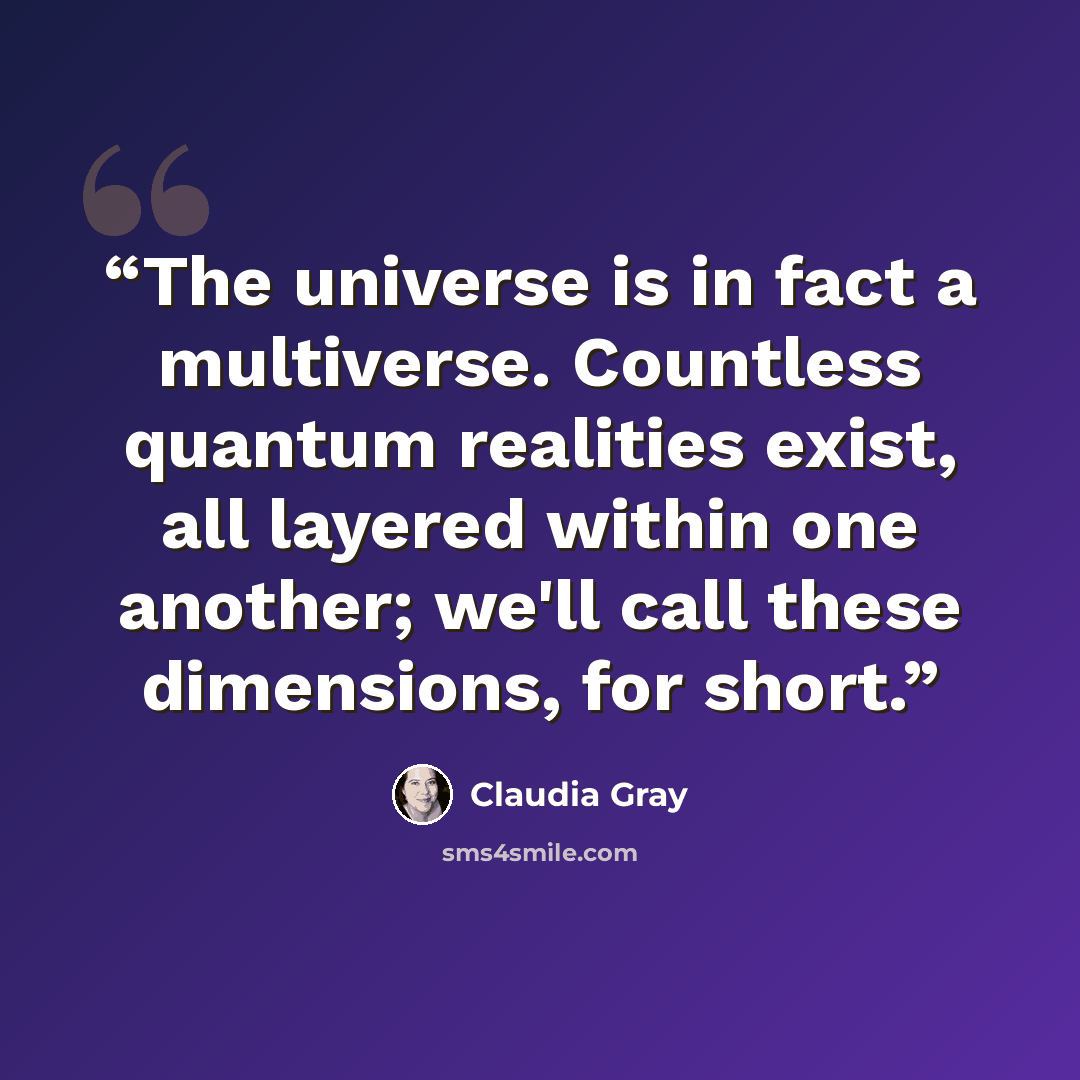 “The universe is in fact a multiverse. Countless quantum realities exist, all layered within one another; we'll call these dimensions, for short.” quote by Claudia Gray