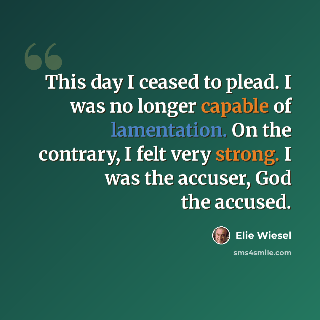 “This day I ceased to plead. I was no longer capable of lamentation. On the contrary, I felt very strong. I was the accuser, God the accused.” quote by Elie Wiesel