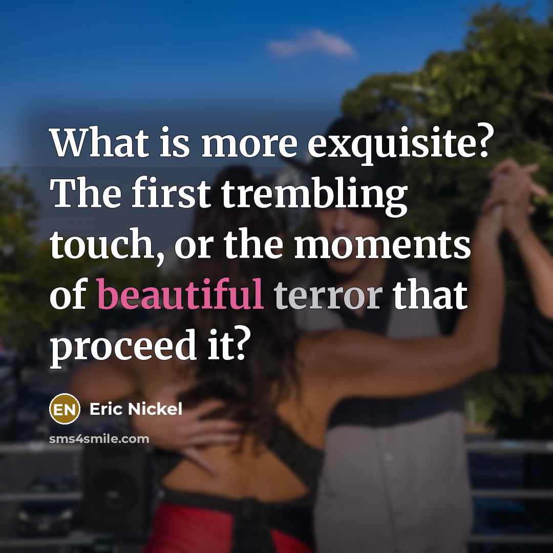 “What is more exquisite? The first trembling touch, or the moments of beautiful terror that proceed it?” quote by Eric Nickel