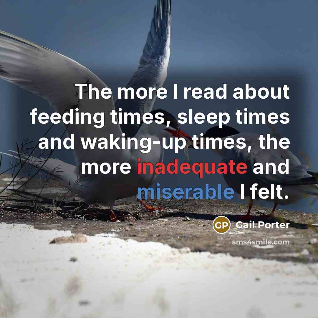 “The more I read about feeding times, sleep times and waking-up times, the more inadequate and miserable I felt.” quote by Gail Porter