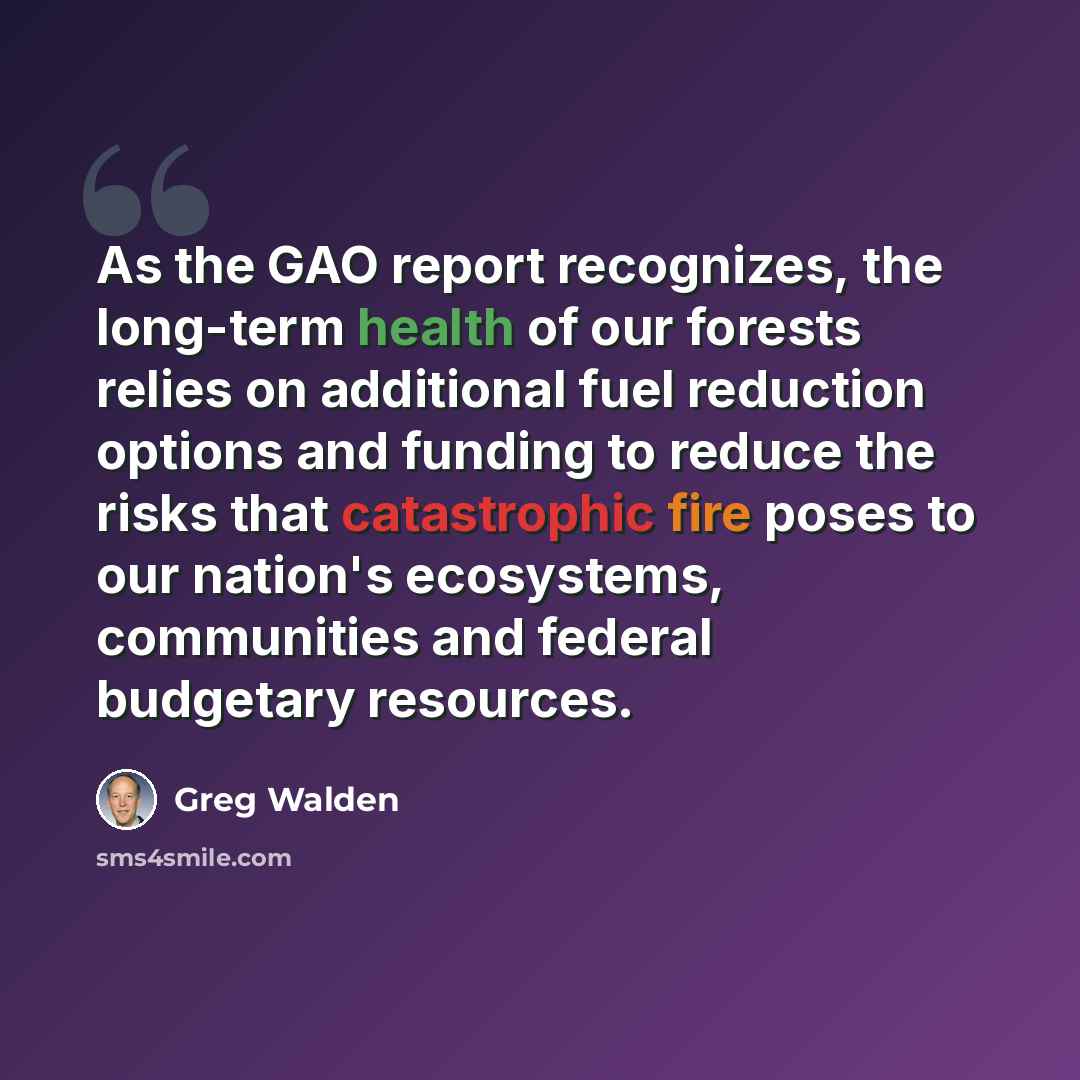 “As the GAO report recognizes, the long-term health of our forests relies on additional fuel reduction options and funding to reduce the risks that catastrophic fire poses to our nation's ecosystems, communities and federal budgetary resources.” quote by Greg Walden