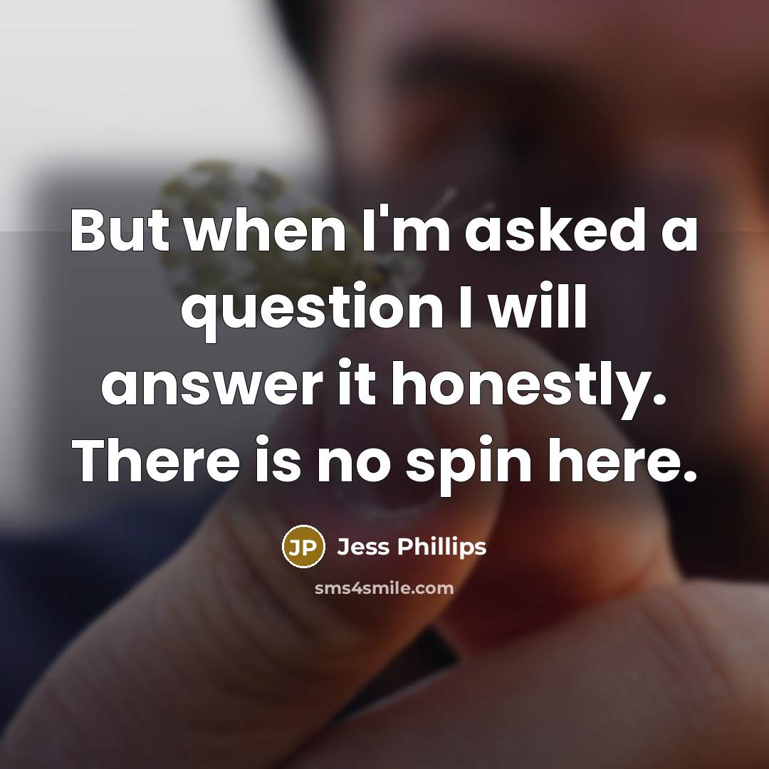 “But when I'm asked a question I will answer it honestly. There is no spin here.” quote by Jess Phillips