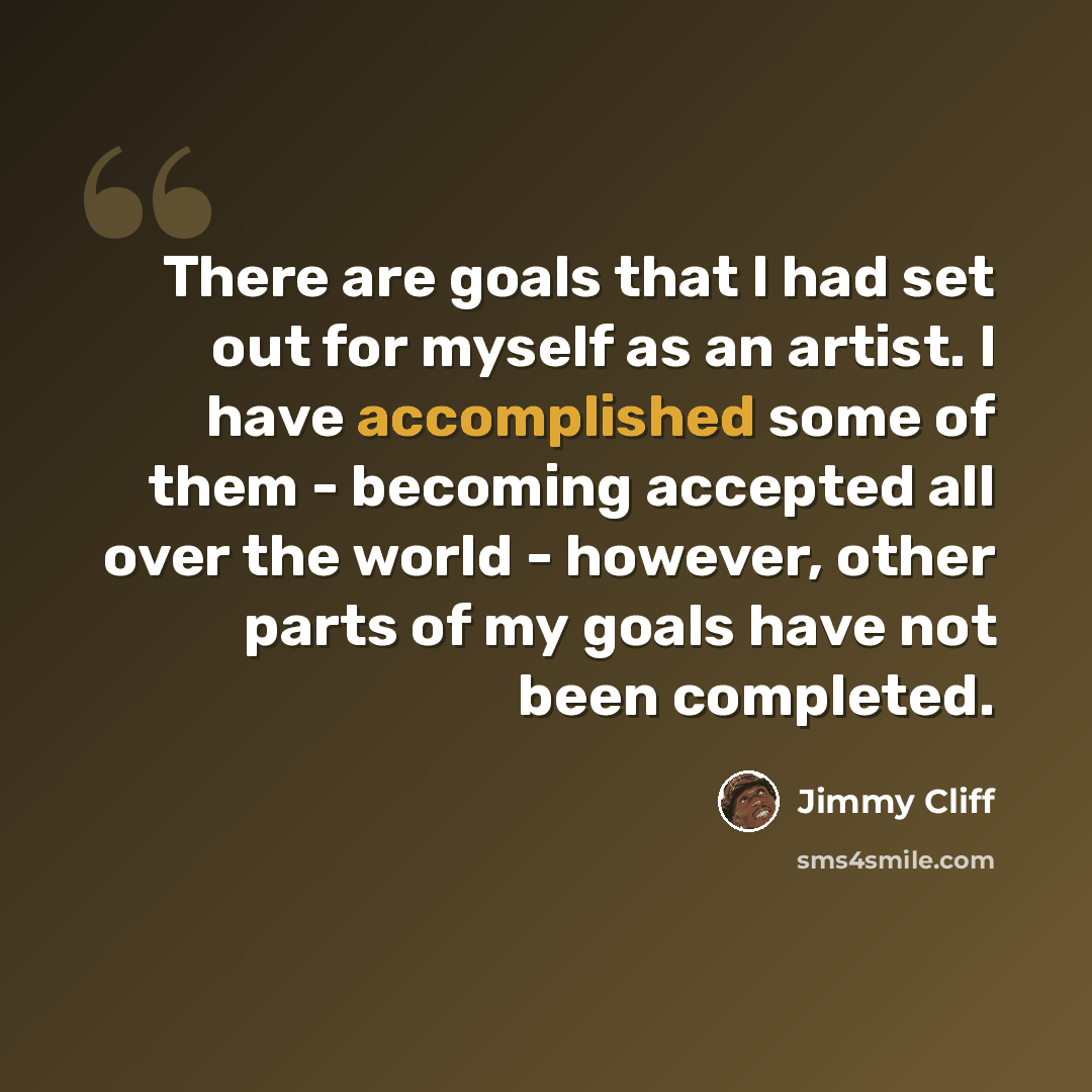 “There are goals that I had set out for myself as an artist. I have accomplished some of them - becoming accepted all over the world - however, other parts of my goals have not been completed.” quote by Jimmy Cliff