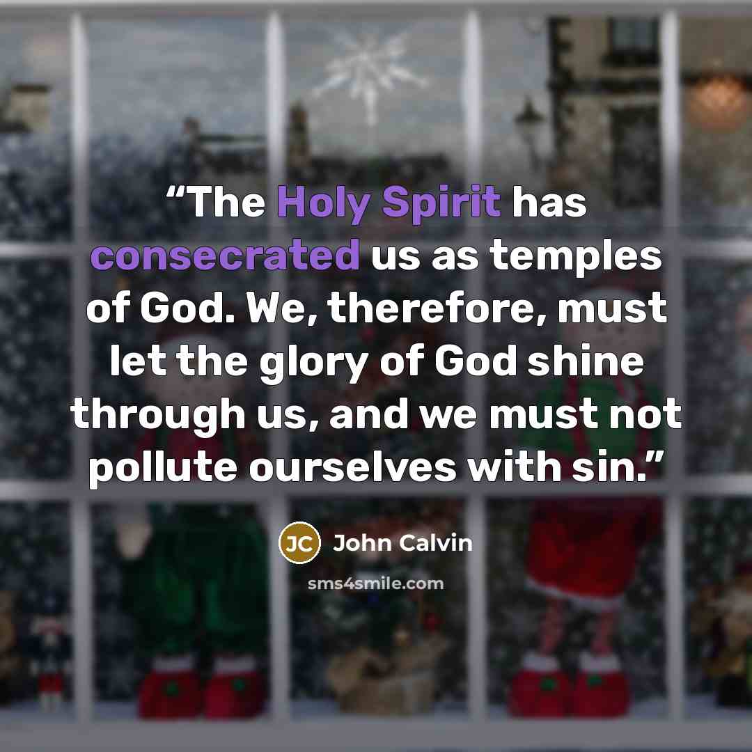 “The Holy Spirit has consecrated us as temples of God. We, therefore, must let the glory of God shine through us, and we must not pollute ourselves with sin.” quote by John Calvin