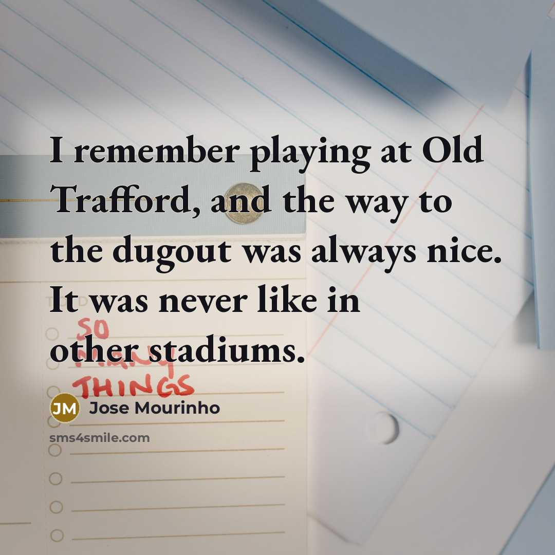 “I remember playing at Old Trafford, and the way to the dugout was always nice. It was never like in other stadiums.” quote by Jose Mourinho