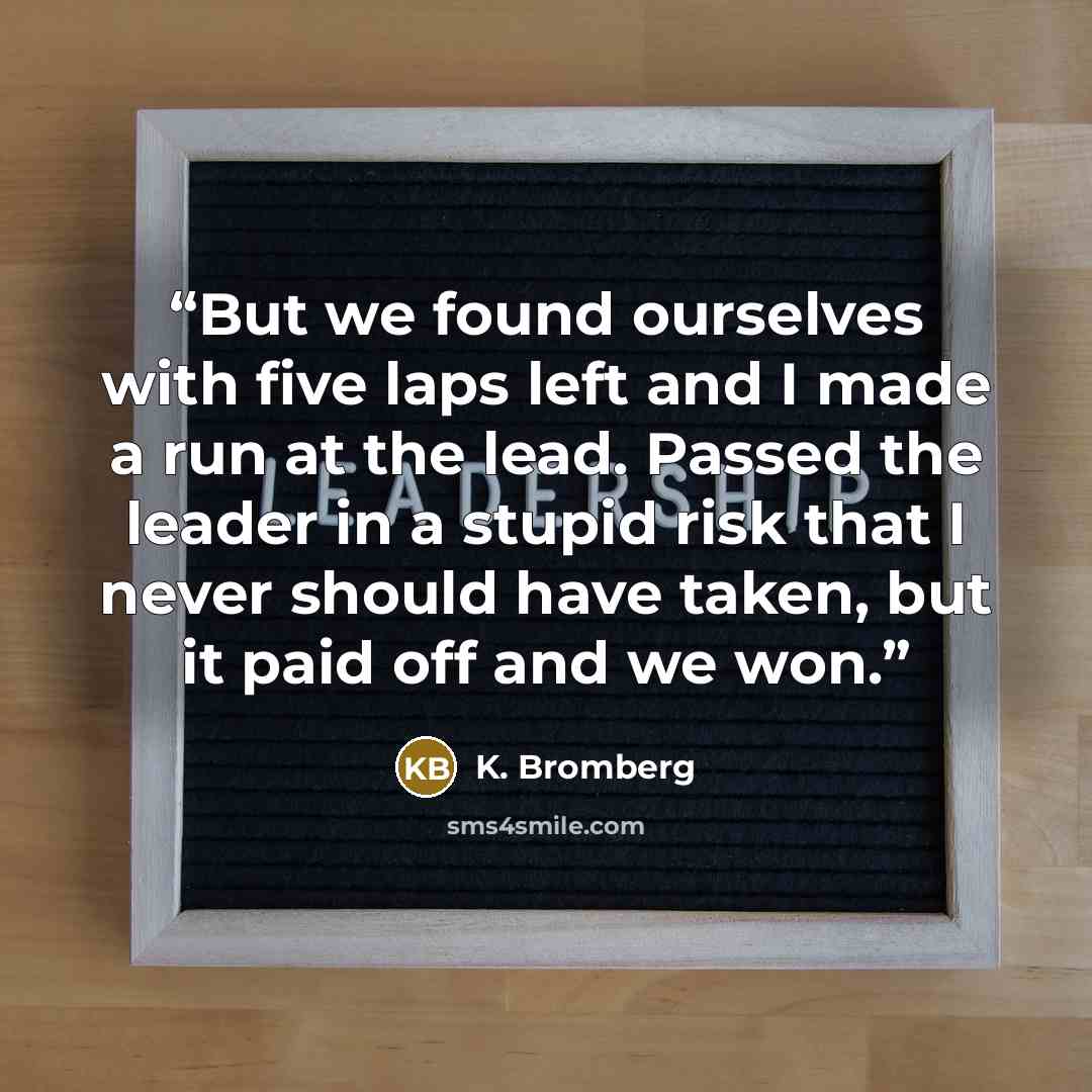 “But we found ourselves with five laps left and I made a run at the lead. Passed the leader in a stupid risk that I never should have taken, but it paid off and we won.” quote by K. Bromberg