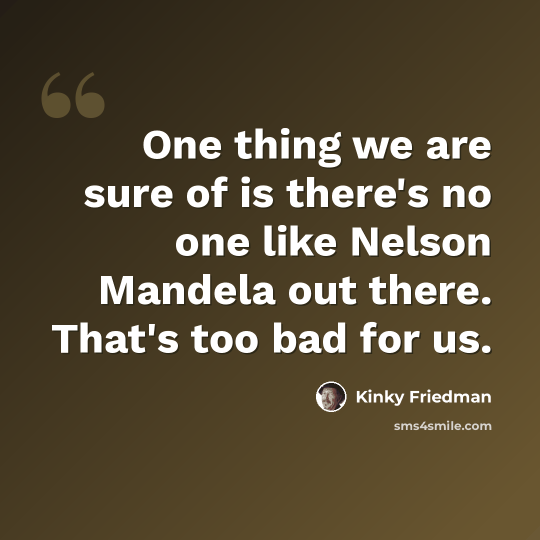 “One thing we are sure of is there's no one like Nelson Mandela out there. That's too bad for us.” quote by Kinky Friedman