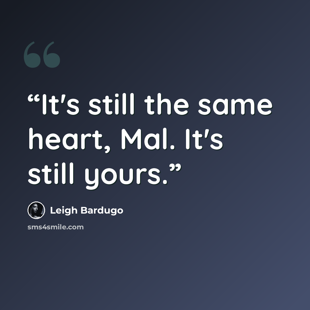 “It's still the same heart, Mal. It's still yours.” quote by Leigh Bardugo