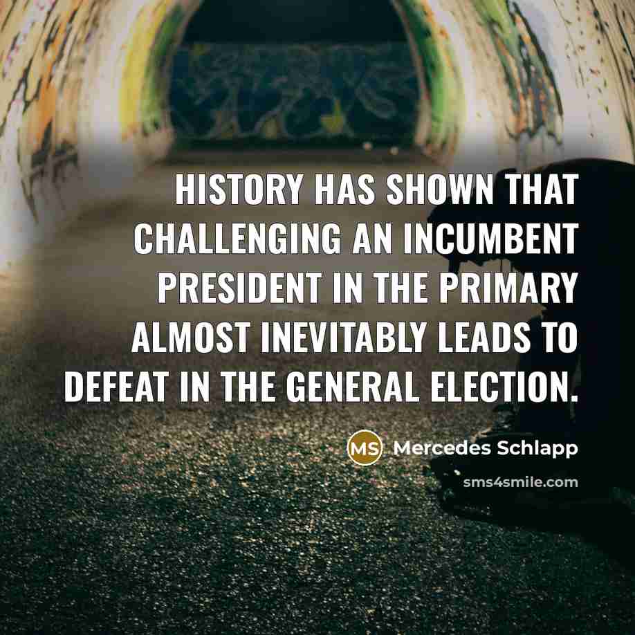 “History has shown that challenging an incumbent president in the primary almost inevitably leads to defeat in the general election.” quote by Mercedes Schlapp
