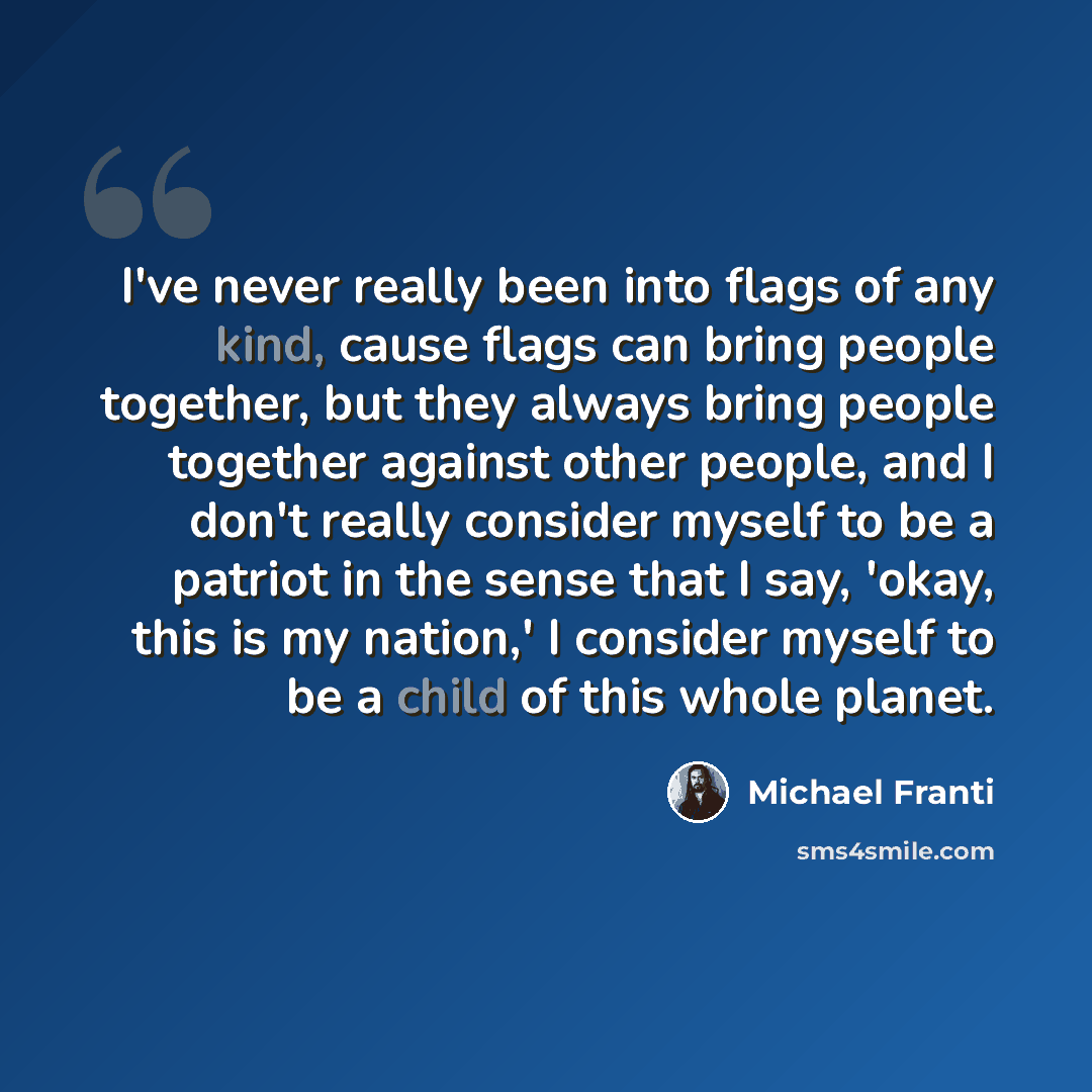 “I've never really been into flags of any kind, cause flags can bring people together, but they always bring people together against other people, and I don't really consider myself to be a patriot in the sense that I say, 'okay, this is my nation,' I consider myself to be a child of this whole…” quote by Michael Franti