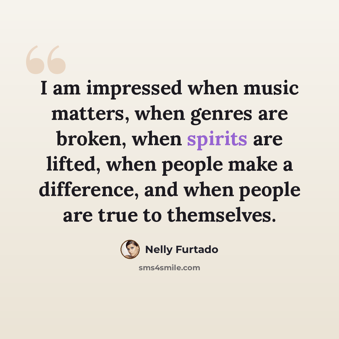 “I am impressed when music matters, when genres are broken, when spirits are lifted, when people make a difference, and when people are true to themselves.” quote by Nelly Furtado