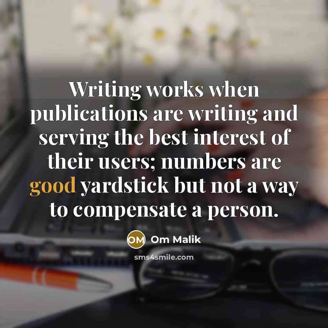 “Writing works when publications are writing and serving the best interest of their users; numbers are good yardstick but not a way to compensate a person.” quote by Om Malik