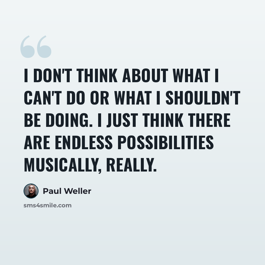 “I don't think about what I can't do or what I shouldn't be doing. I just think there are endless possibilities musically, really.” quote by Paul Weller