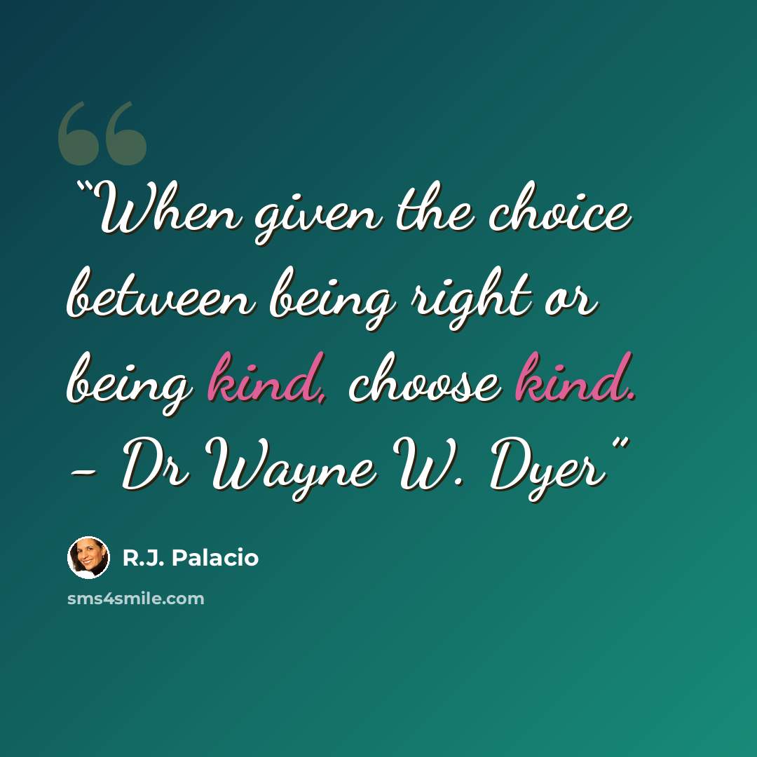 “When given the choice between being right or being kind, choose kind. - Dr Wayne W. Dyer” quote by R.J. Palacio