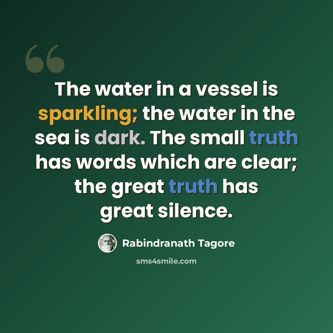 “The water in a vessel is sparkling; the water in the sea is dark. The small truth has words which are clear; the great truth has great silence.” quote by Rabindranath Tagore