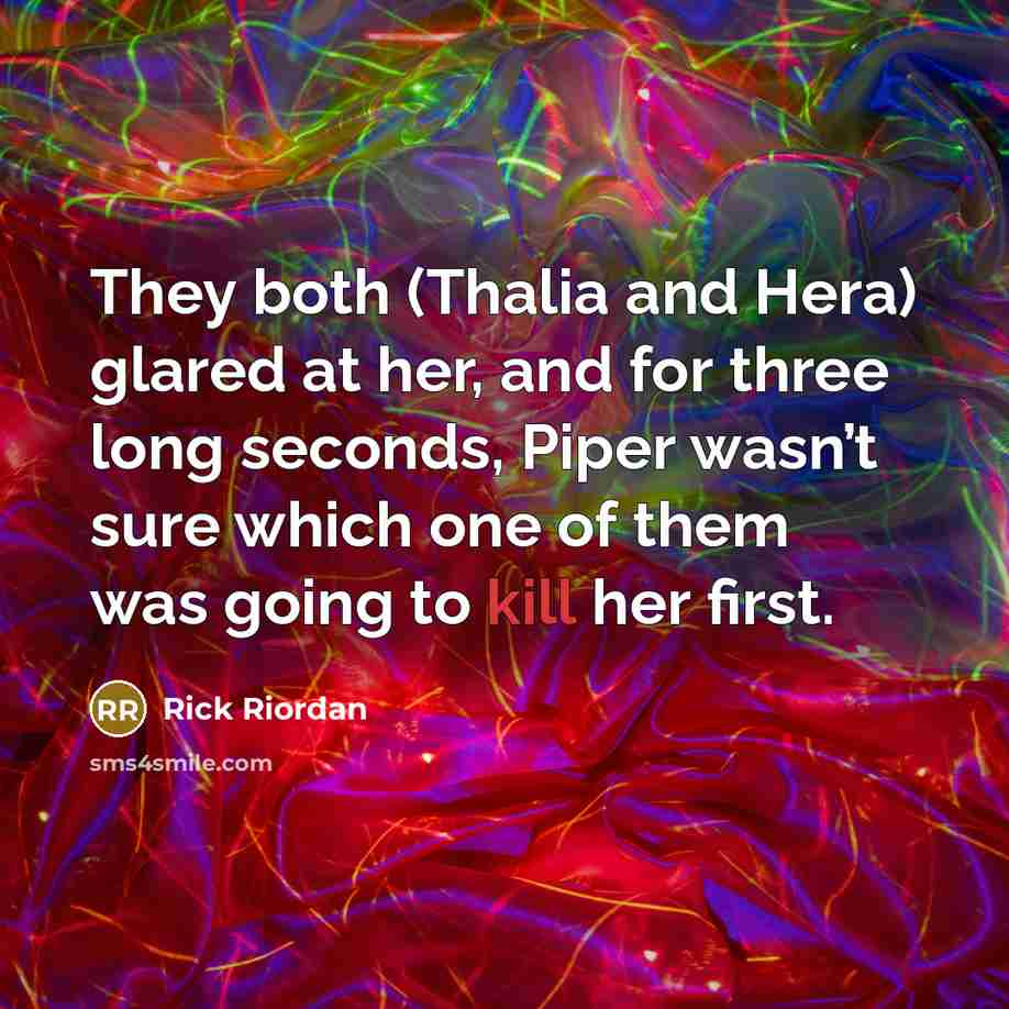 “They both (Thalia and Hera) glared at her, and for three long seconds, Piper wasn’t sure which one of them was going to kill her first.” quote by Rick Riordan