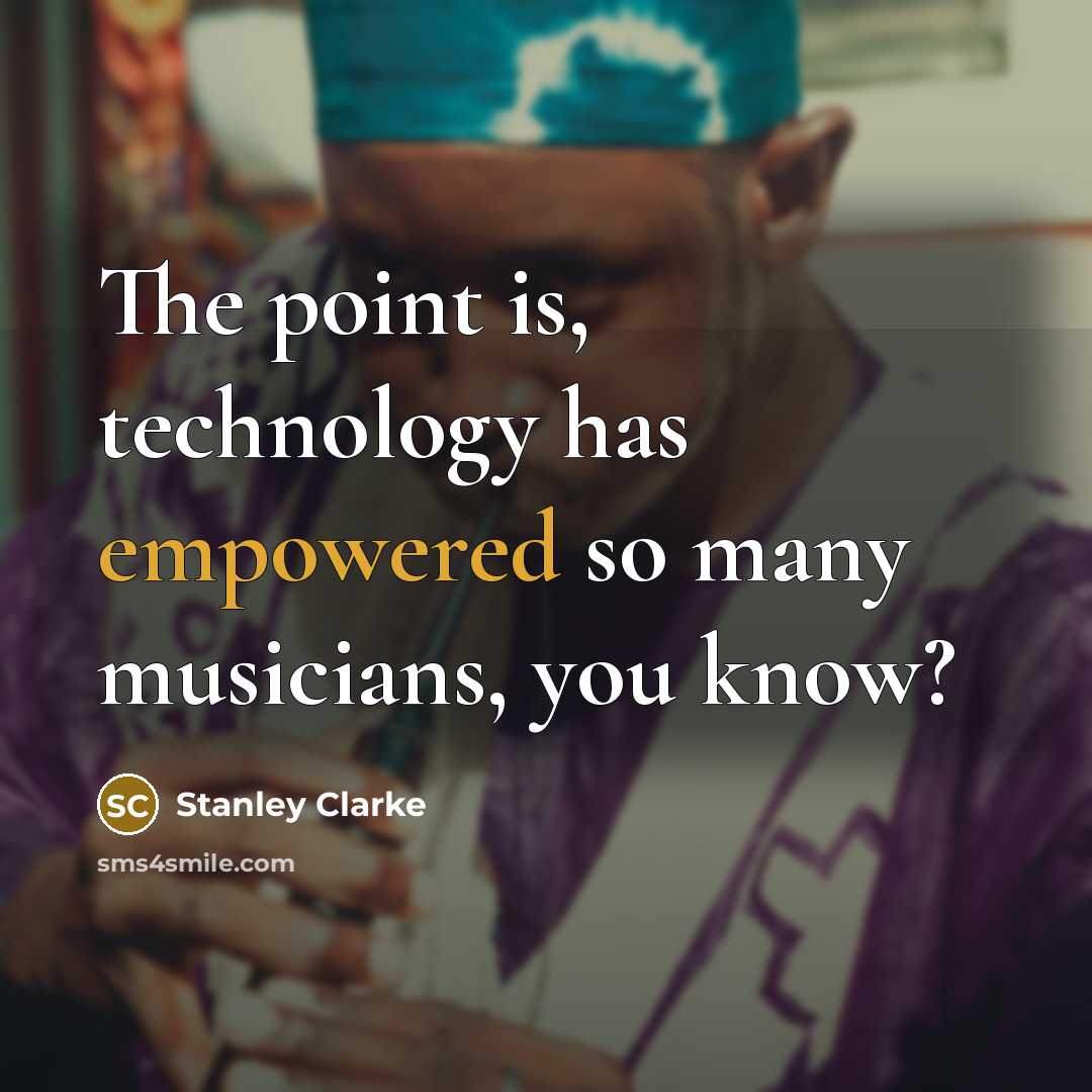 “The point is, technology has empowered so many musicians, you know?” quote by Stanley Clarke