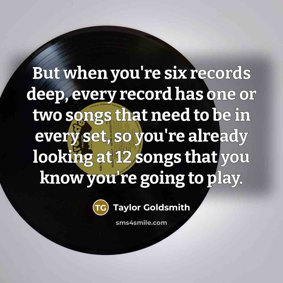 “But when you're six records deep, every record has one or two songs that need to be in every set, so you're already looking at 12 songs that you know you're going to play.” quote by Taylor Goldsmith