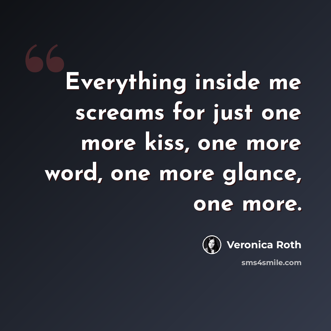 “Everything inside me screams for just one more kiss, one more word, one more glance, one more.” quote by Veronica Roth