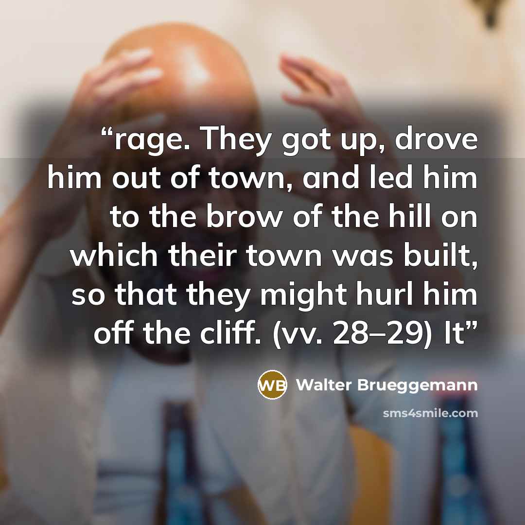 “rage. They got up, drove him out of town, and led him to the brow of the hill on which their town was built, so that they might hurl him off the cliff. (vv. 28–29) It” quote by Walter Brueggemann