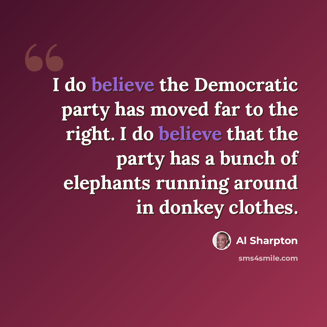 “I do believe the Democratic party has moved far to the right. I do believe that the party has a bunch of elephants running around in donkey clothes.” quote by Al Sharpton