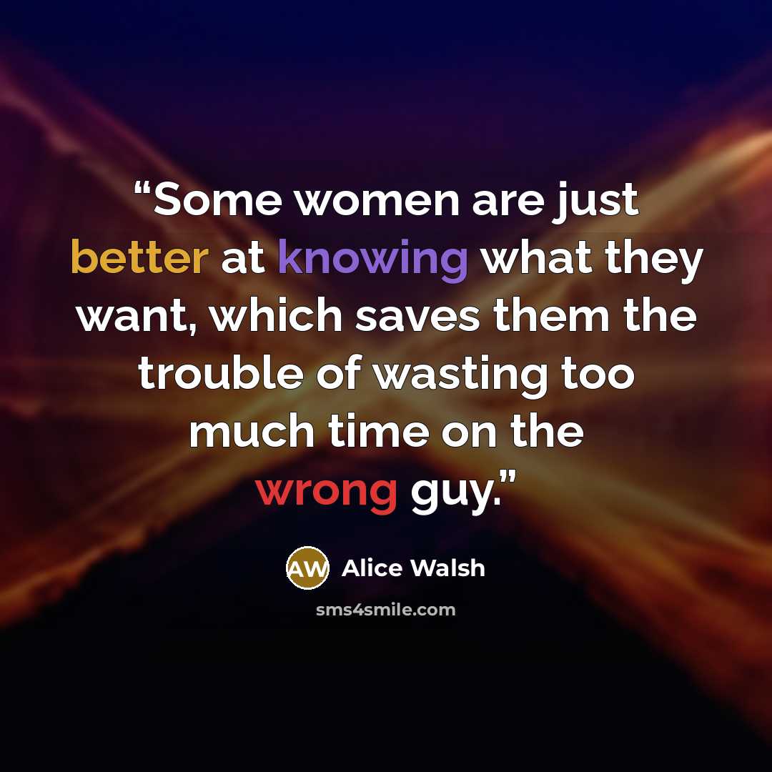“Some women are just better at knowing what they want, which saves them the trouble of wasting too much time on the wrong guy.” quote by Alice Walsh