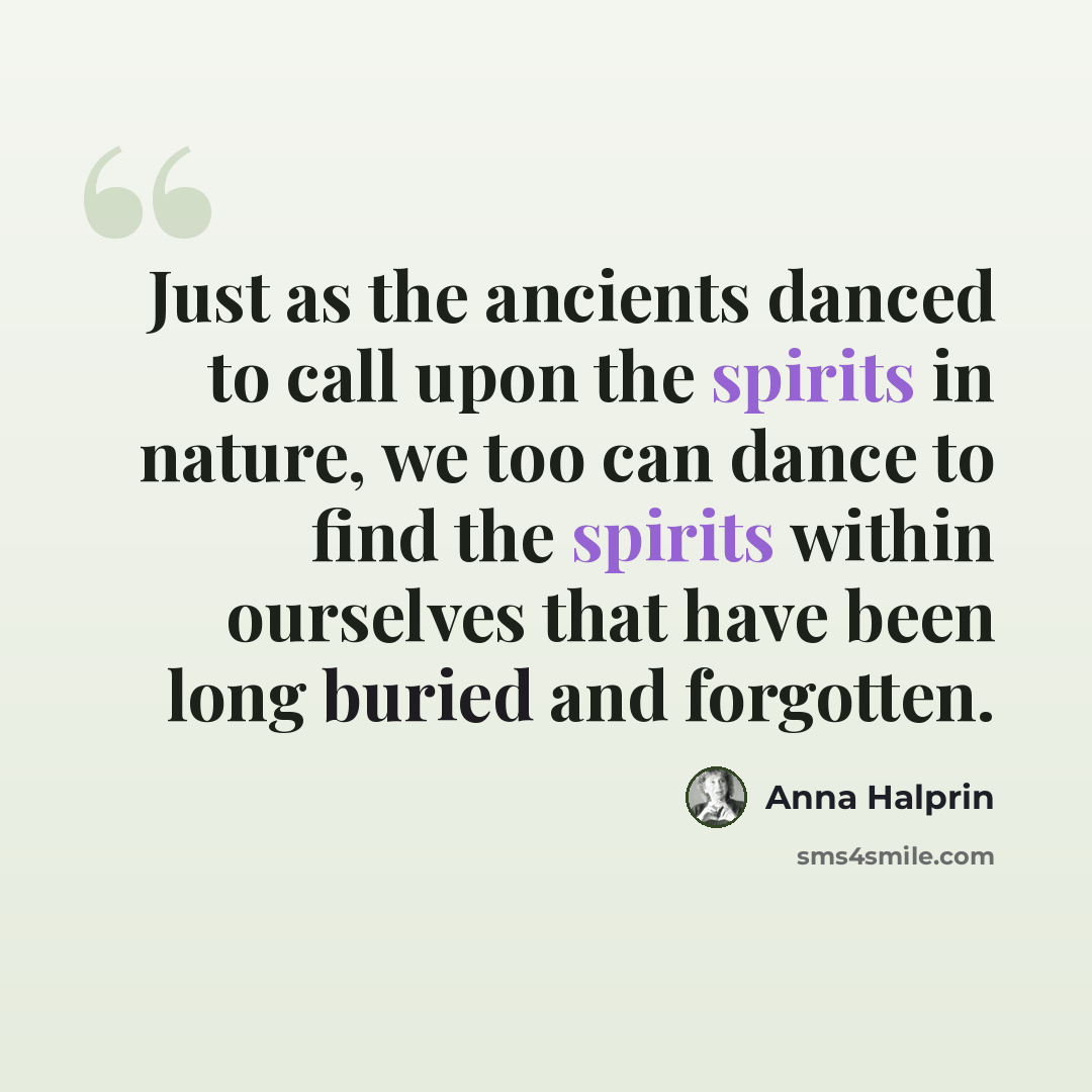 “Just as the ancients danced to call upon the spirits in nature, we too can dance to find the spirits within ourselves that have been long buried and forgotten.” quote by Anna Halprin