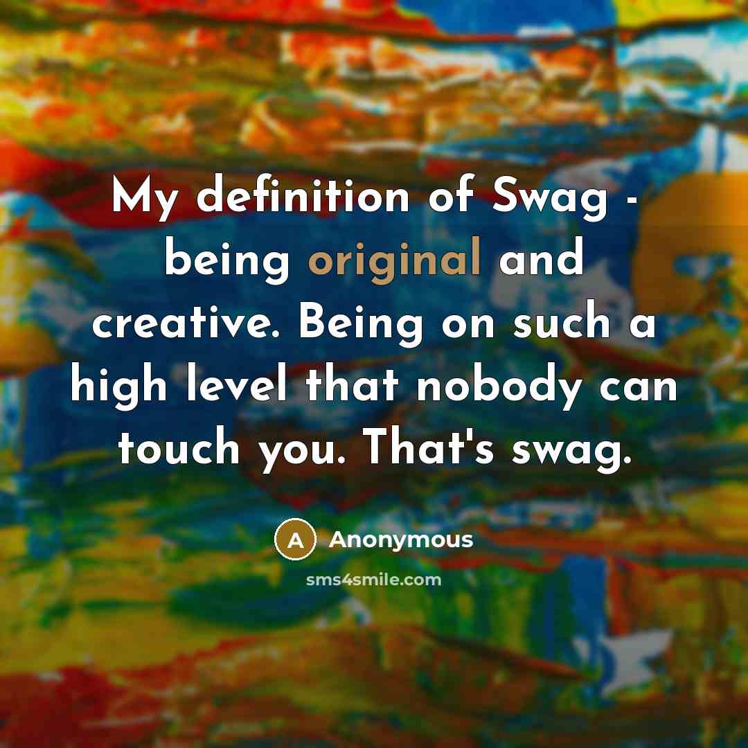 “My definition of Swag - being original and creative. Being on such a high level that nobody can touch you. That's swag.” quote by Anonymous