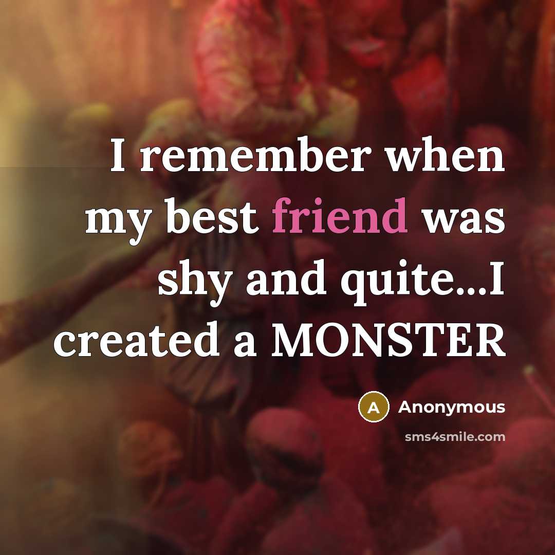 “I remember when my best friend was shy and quite...I created a MONSTER” quote by Anonymous