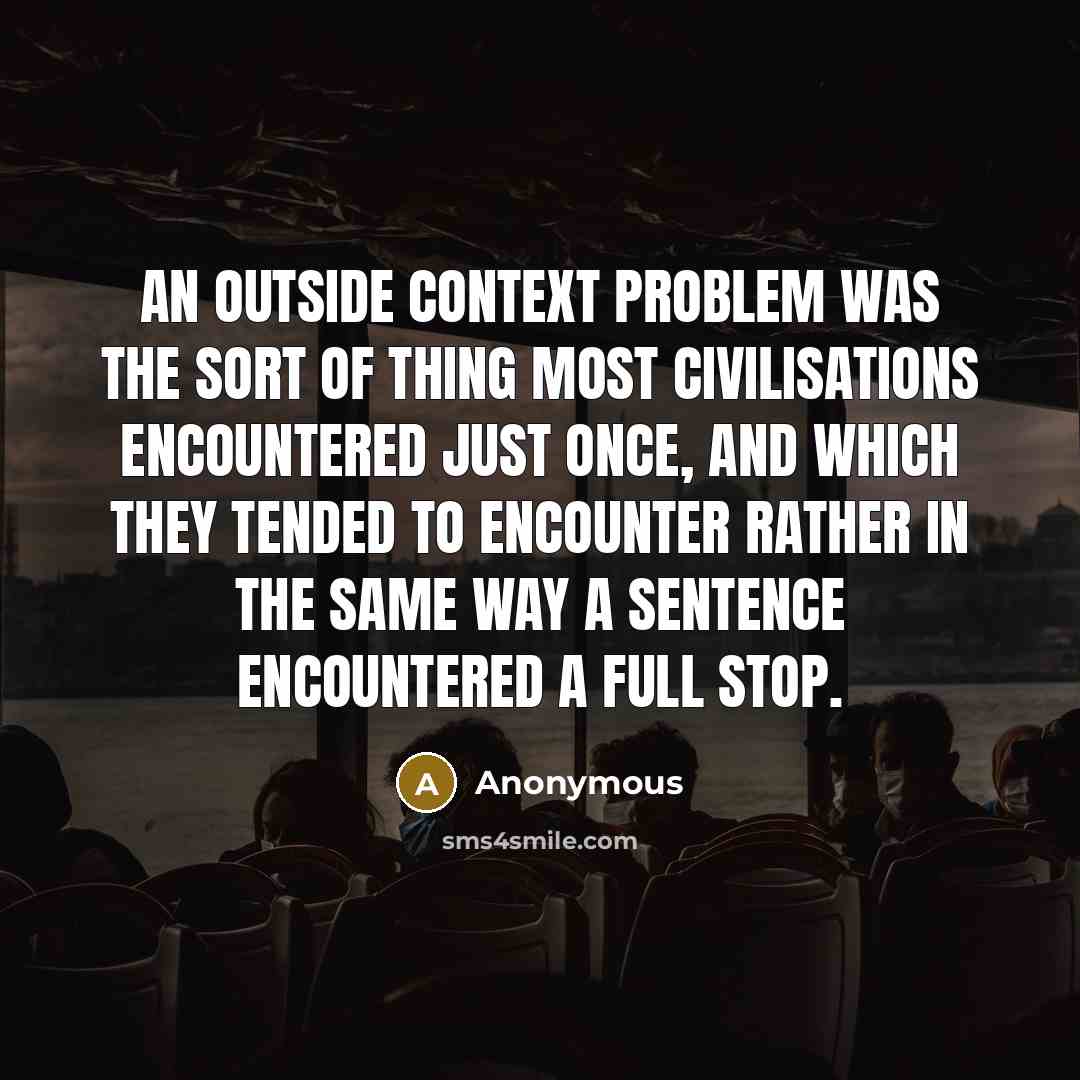 “An Outside Context Problem was the sort of thing most civilisations encountered just once, and which they tended to encounter rather in the same way a sentence encountered a full stop.” quote by Anonymous
