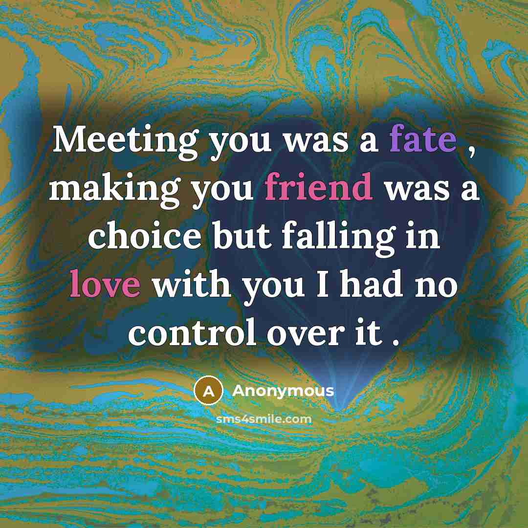 “Meeting you was a fate , making you friend was a choice but falling in love with you I had no control over it .” quote by Anonymous