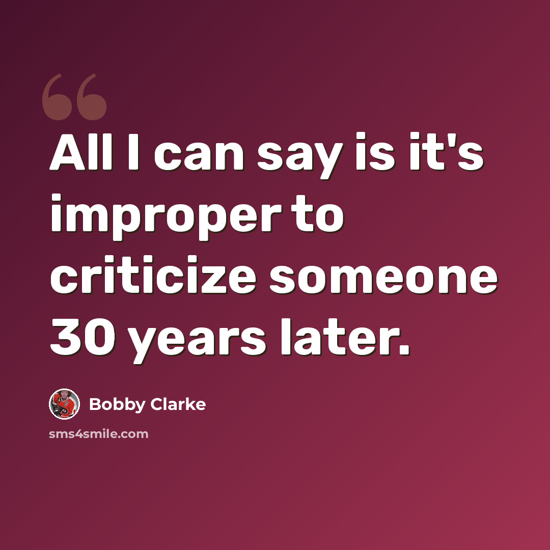 “All I can say is it's improper to criticize someone 30 years later.” quote by Bobby Clarke