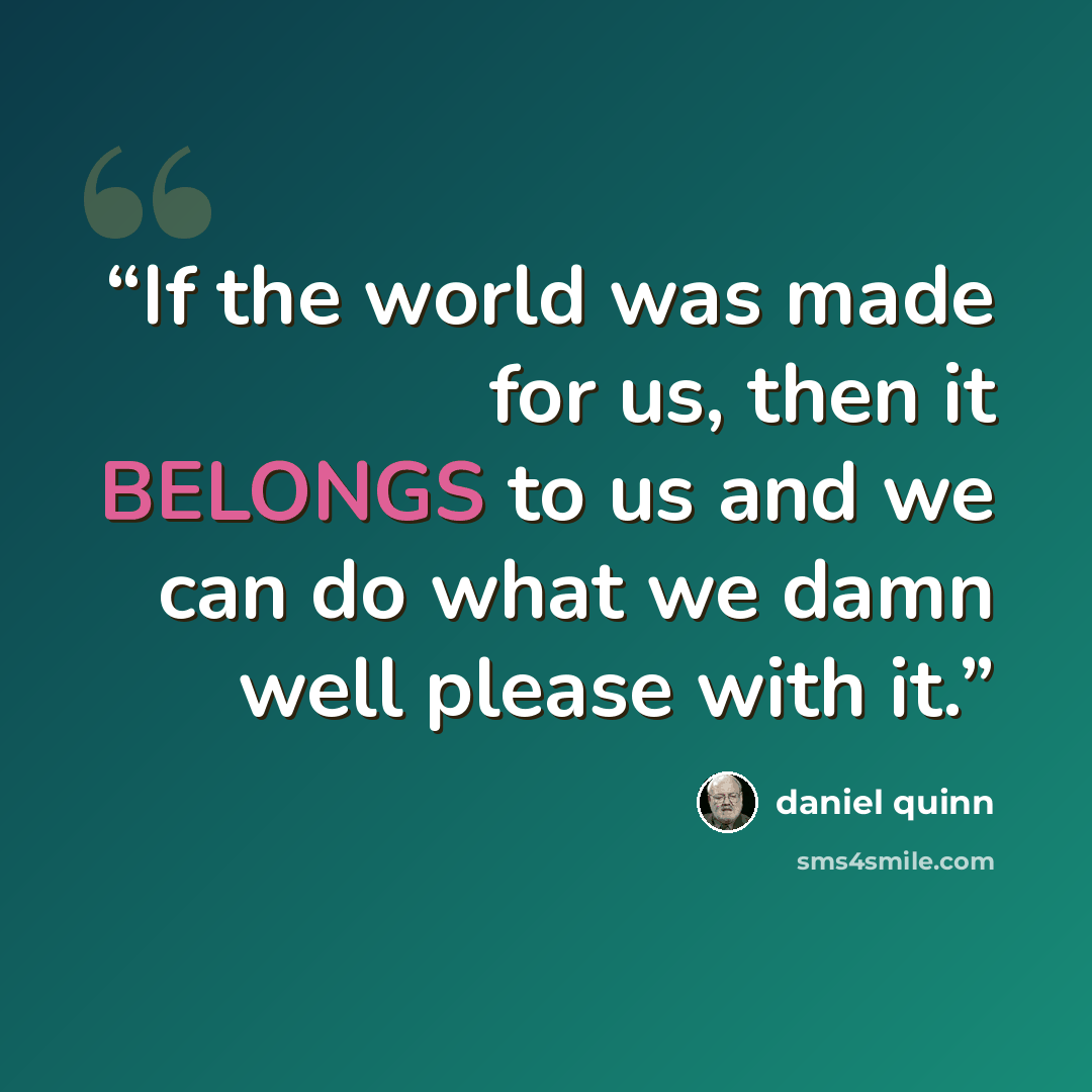 “If the world was made for us, then it BELONGS to us and we can do what we damn well please with it.” quote by Daniel Quinn