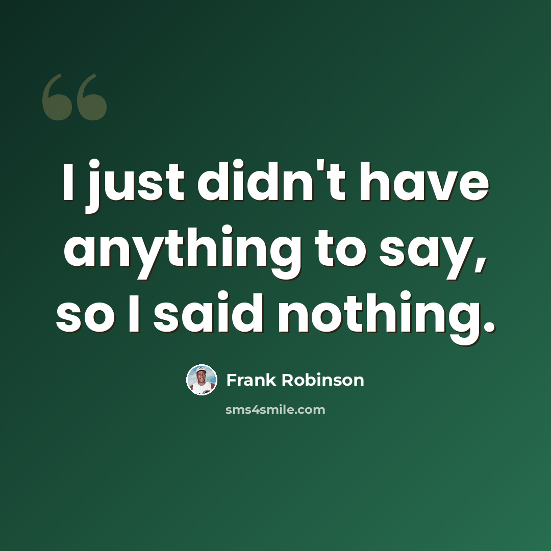 “I just didn't have anything to say, so I said nothing.” quote by Frank Robinson